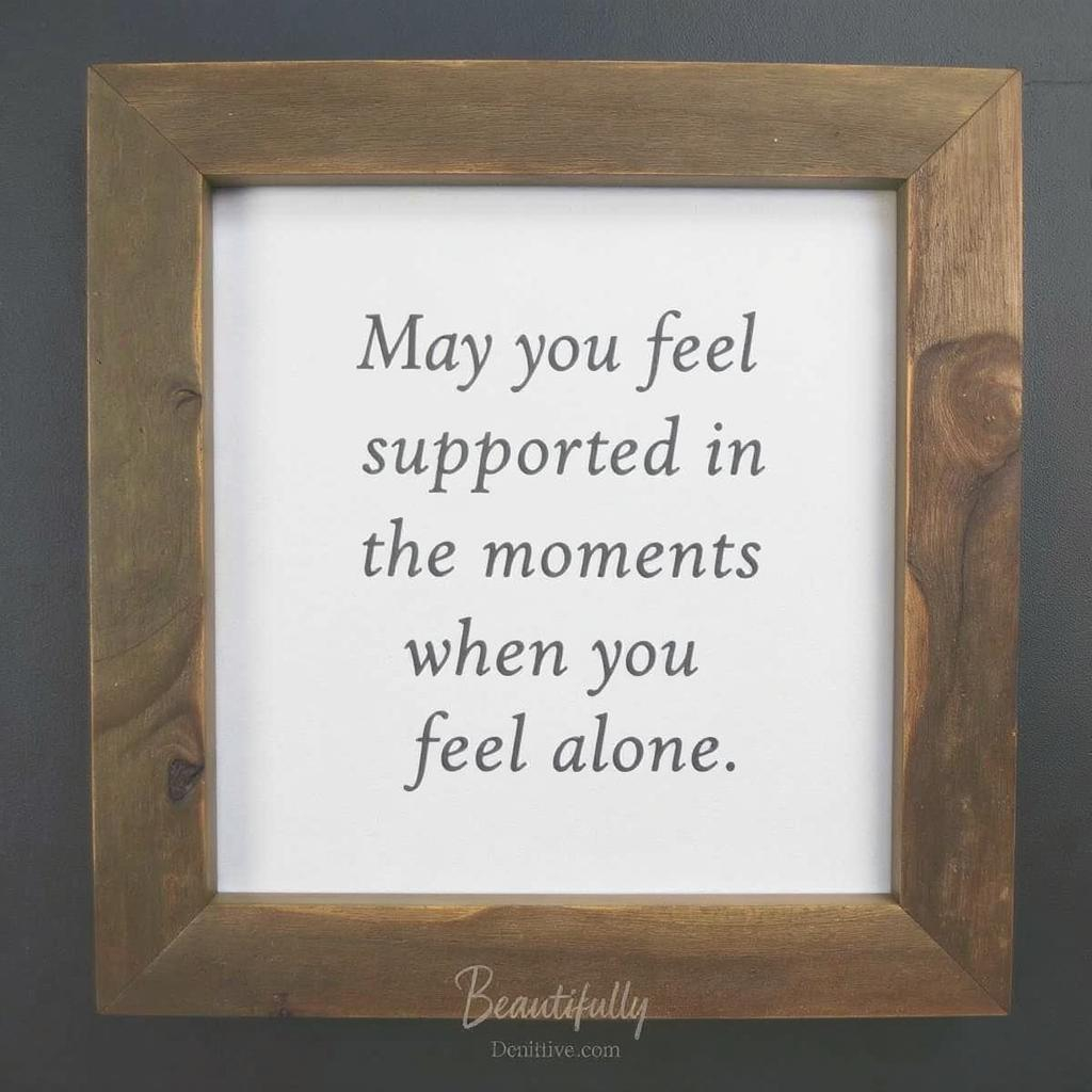 May you feel supported in the moments when you feel alone.